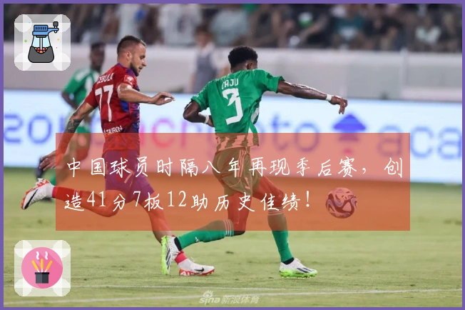 中国球员时隔八年再现季后赛，创造41分7板12助历史佳绩！