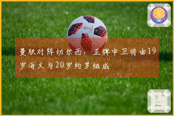 曼联对阵切尔西，正牌中卫将由19岁海文与20岁约罗组成