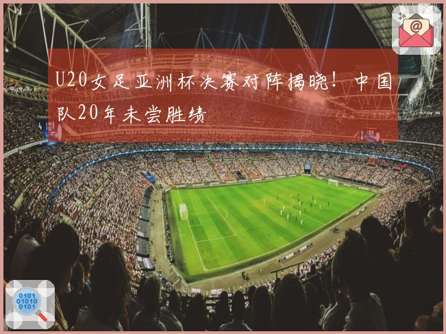 U20女足亚洲杯决赛对阵揭晓！中国队20年未尝胜绩
