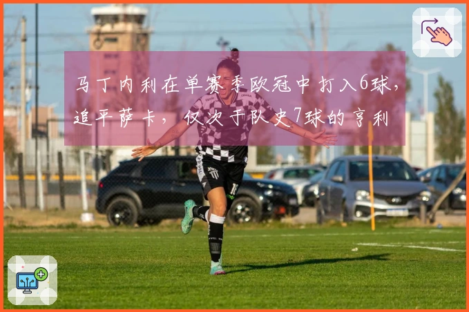 马丁内利在单赛季欧冠中打入6球，追平萨卡，仅次于队史7球的亨利