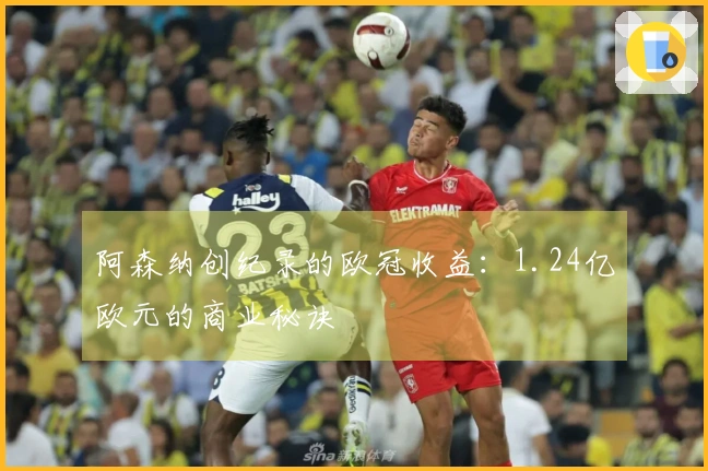 阿森纳创纪录的欧冠收益：1.24亿欧元的商业秘诀