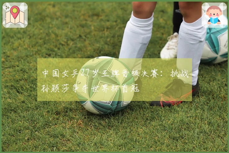 中国女乒27岁王牌晋级决赛：挑战孙颖莎争夺世界杯首冠