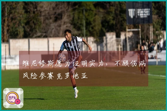 维尼修斯愿为证明实力，不顾伤病风险参赛克罗地亚