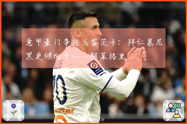 意甲豪门争抢戈雷茨卡：拜仁慕尼黑更倾向于……阿莱格里