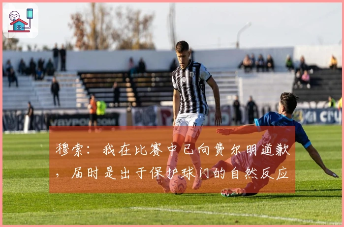穆索：我在比赛中已向费尔明道歉，届时是出于保护球门的自然反应