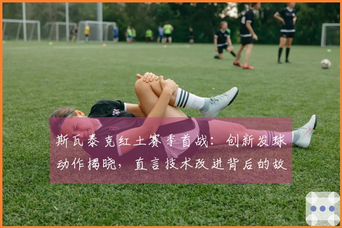 斯瓦泰克红土赛季首战：创新发球动作揭晓，直言技术改进背后的故事