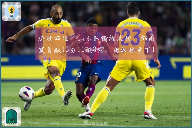 连败四场！山东队输给北控，邹雨宸贡献13分10板8帽，陶汉林拿下13分13板