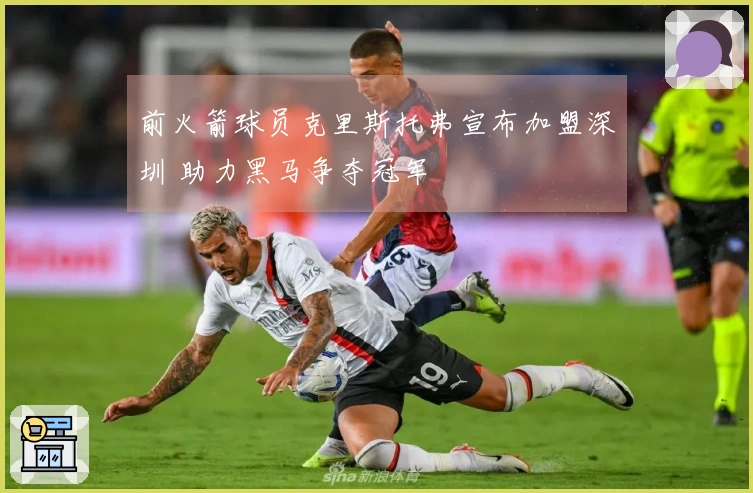 前火箭球员克里斯托弗宣布加盟深圳 助力黑马争夺冠军