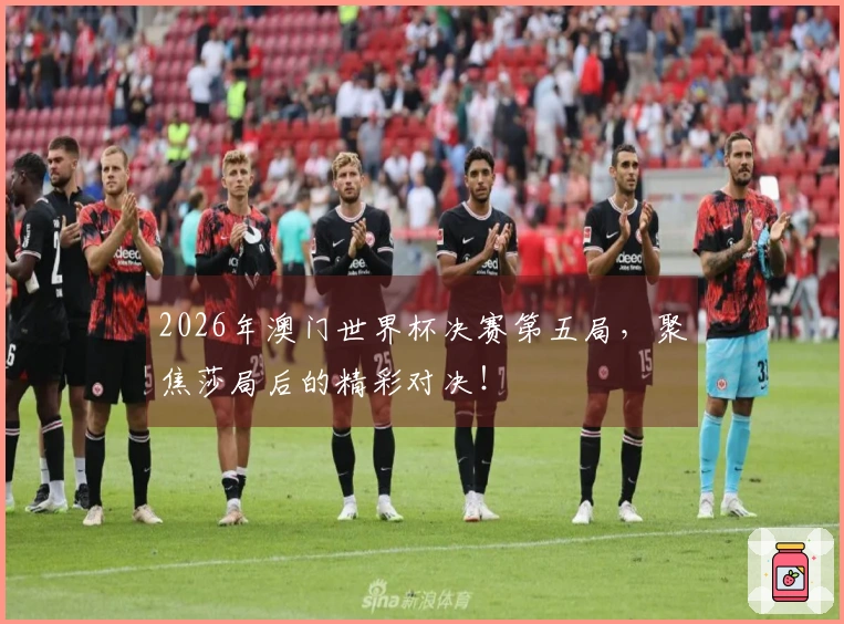 2026年澳门世界杯决赛第五局，聚焦莎局后的精彩对决！