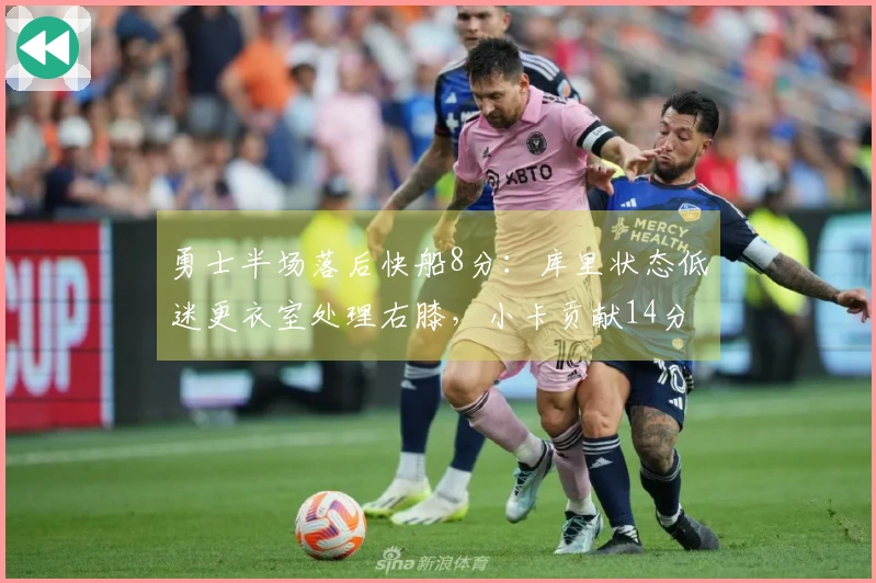 勇士半场落后快船8分：库里状态低迷更衣室处理右膝，小卡贡献14分6篮板