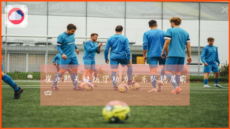 崔永熙关键防守助力广东队稳居前四