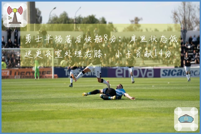 勇士半场落后快船8分：库里状态低迷更衣室处理右膝，小卡贡献14分6篮板