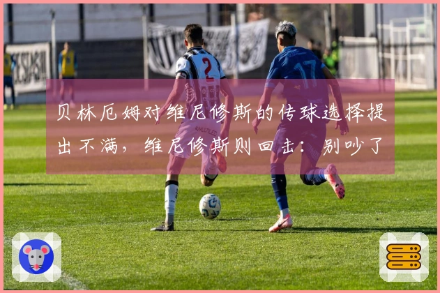 贝林厄姆对维尼修斯的传球选择提出不满，维尼修斯则回击：别吵了！