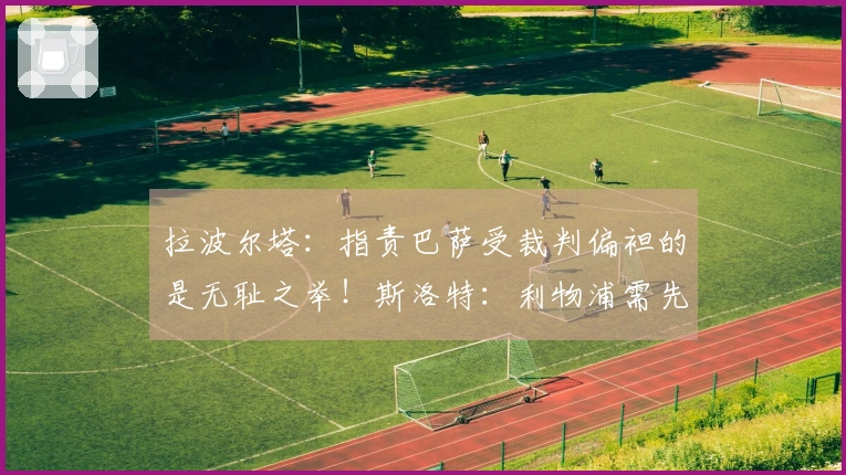 拉波尔塔：指责巴萨受裁判偏袒的是无耻之举！斯洛特：利物浦需先出售再进行引援