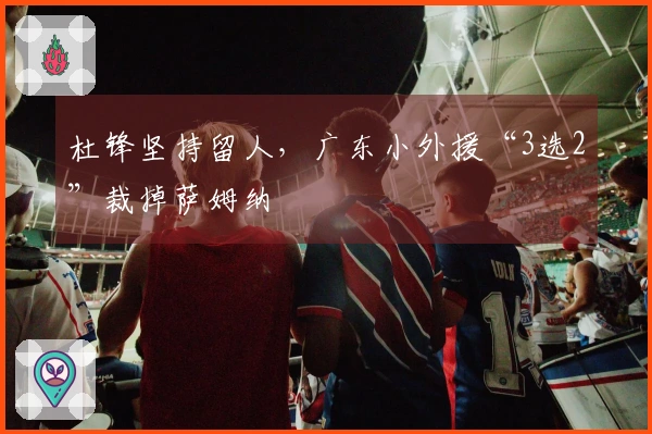 杜锋坚持留人，广东小外援“3选2”裁掉萨姆纳