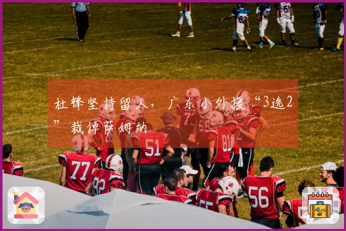 杜锋坚持留人，广东小外援“3选2”裁掉萨姆纳