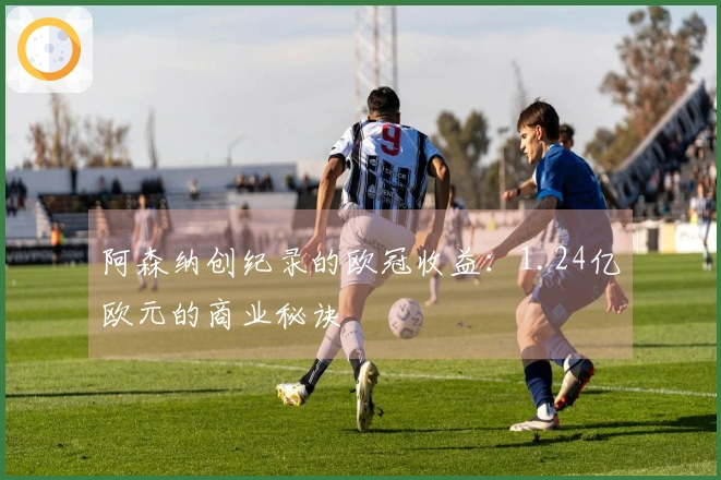 阿森纳创纪录的欧冠收益：1.24亿欧元的商业秘诀