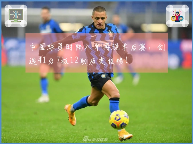 中国球员时隔八年再现季后赛，创造41分7板12助历史佳绩！