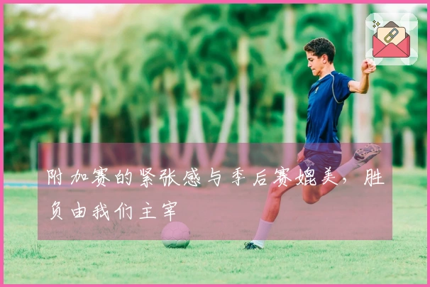 附加赛的紧张感与季后赛媲美，胜负由我们主宰