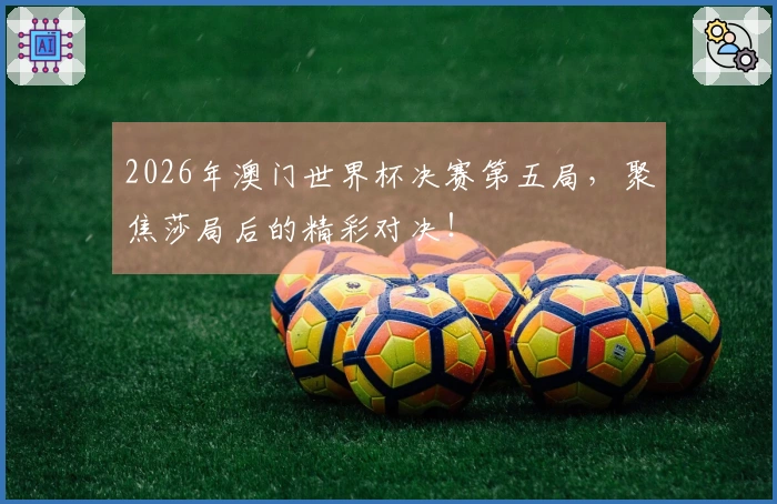 2026年澳门世界杯决赛第五局，聚焦莎局后的精彩对决！