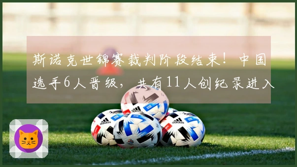 斯诺克世锦赛裁判阶段结束！中国选手6人晋级，共有11人创纪录进入正赛