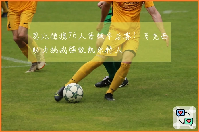 恩比德携76人晋级季后赛！马克西助力挑战强敌凯尔特人