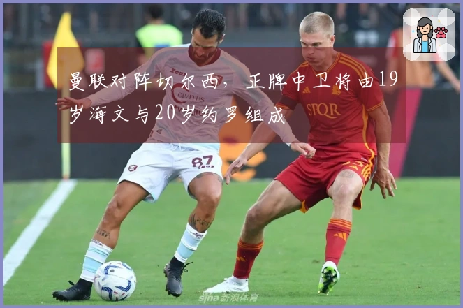 曼联对阵切尔西，正牌中卫将由19岁海文与20岁约罗组成