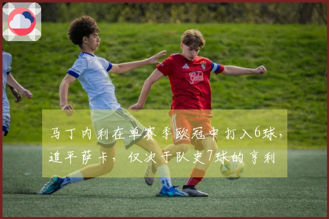 马丁内利在单赛季欧冠中打入6球，追平萨卡，仅次于队史7球的亨利