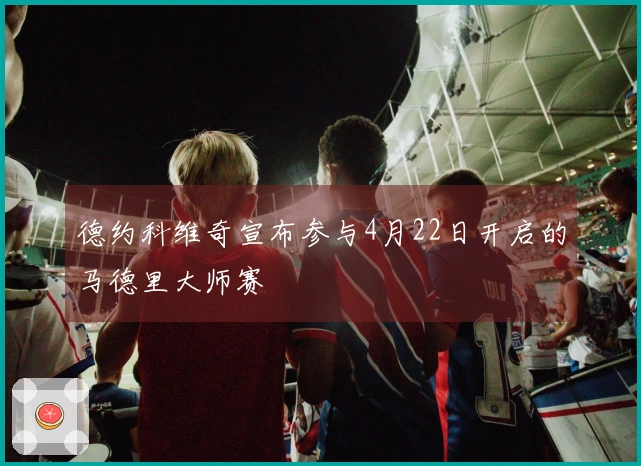 德约科维奇宣布参与4月22日开启的马德里大师赛