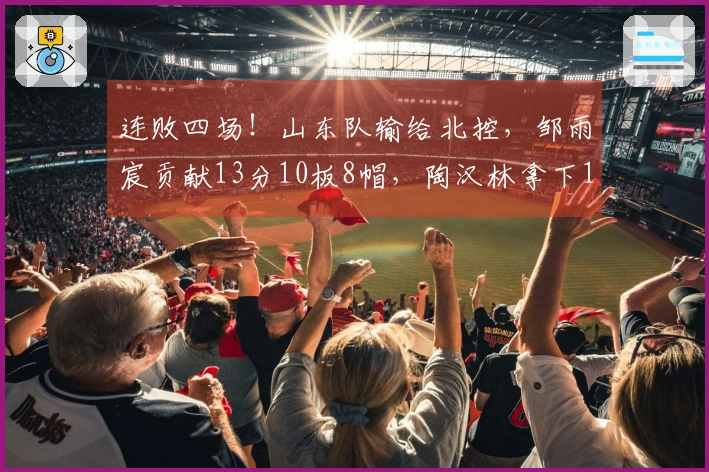 连败四场！山东队输给北控，邹雨宸贡献13分10板8帽，陶汉林拿下13分13板